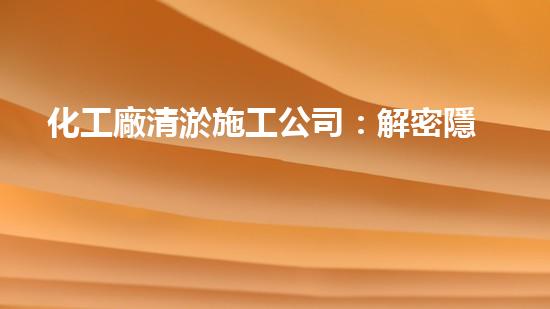化工廠清淤施工公司：解密隱患，保護(hù)環(huán)境！